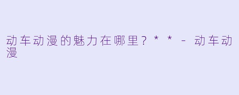 动车动漫的魅力在哪里?**