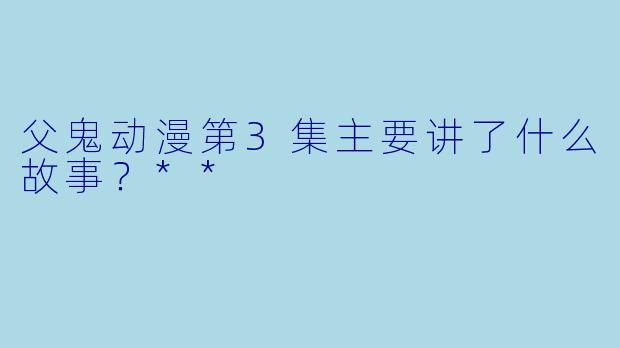 父鬼动漫第3集主要讲了什么故事？**