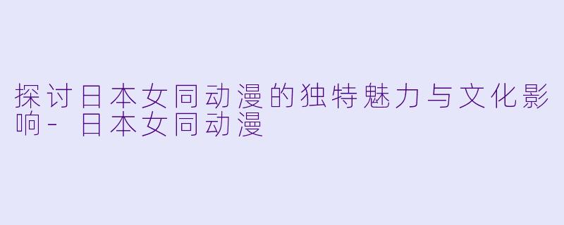 探讨日本女同动漫的独特魅力与文化影响-日本女同动漫