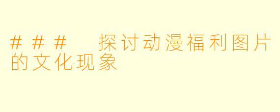 ### 探讨动漫福利图片的文化现象
