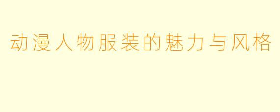 动漫人物服装的魅力与风格