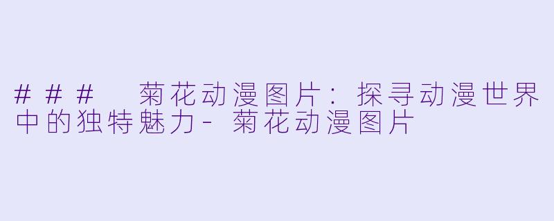 ### 菊花动漫图片：探寻动漫世界中的独特魅力-菊花动漫图片