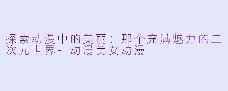 探索动漫中的美丽:那个充满魅力的二次元世界