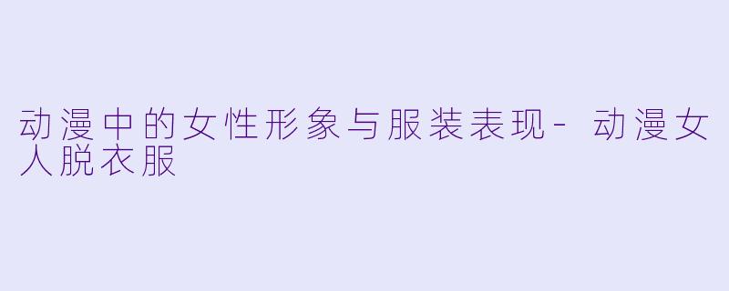 动漫中的女性形象与服装表现