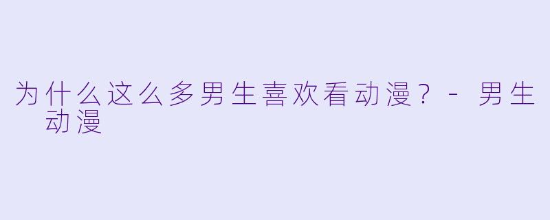 为什么这么多男生喜欢看动漫？-男生 动漫