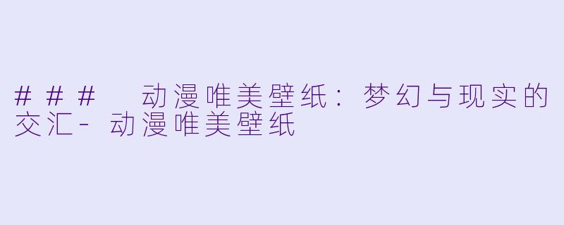### 动漫唯美壁纸：梦幻与现实的交汇-动漫唯美壁纸