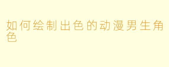 如何绘制出色的动漫男生角色