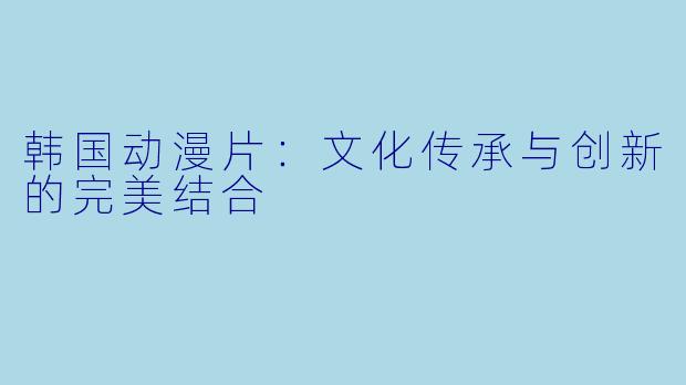 韩国动漫片：文化传承与创新的完美结合