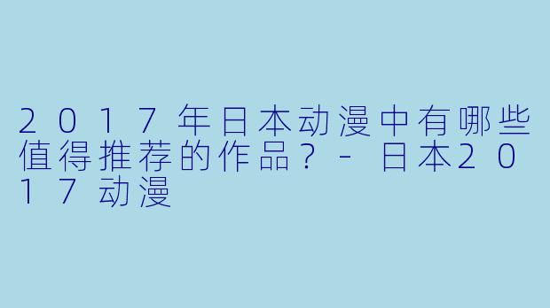 2017年日本动漫中有哪些值得推荐的作品？-日本2017动漫