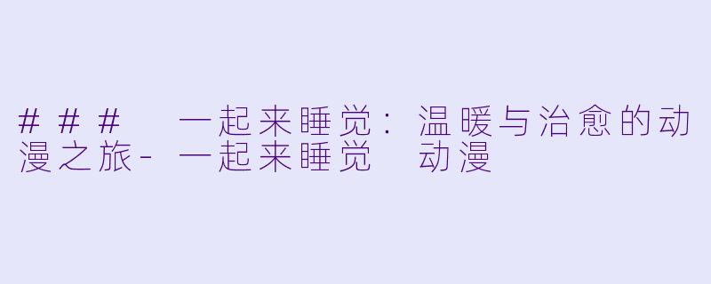 ### 一起来睡觉：温暖与治愈的动漫之旅-一起来睡觉 动漫