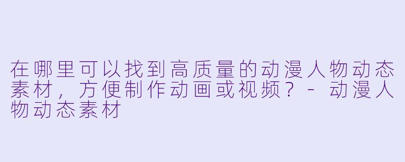 在哪里可以找到高质量的动漫人物动态素材,方便制作动画或视频?