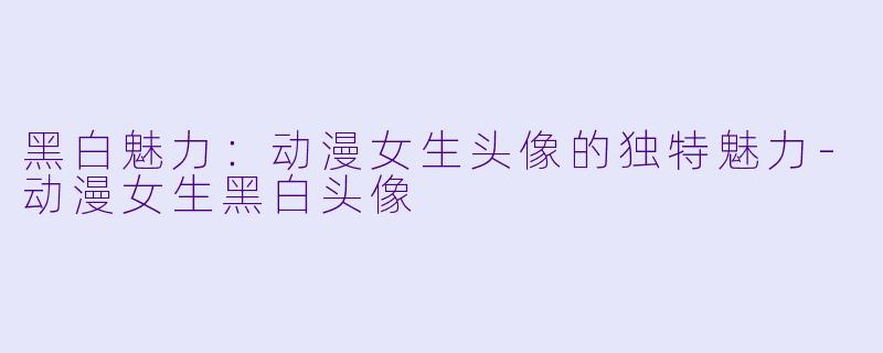 黑白魅力：动漫女生头像的独特魅力-动漫女生黑白头像