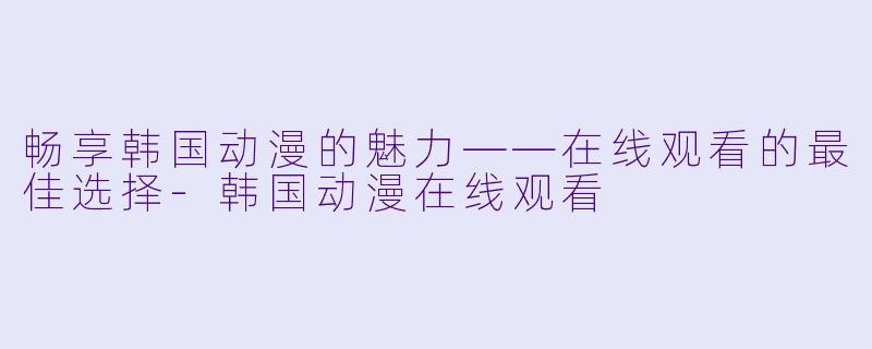 畅享韩国动漫的魅力——在线观看的最佳选择