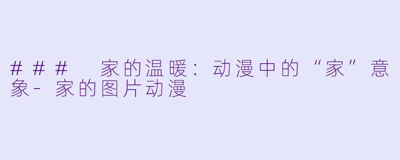 ### 家的温暖:动漫中的“家”意象