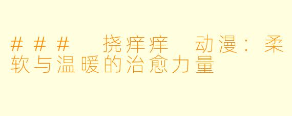 ### 挠痒痒 动漫:柔软与温暖的治愈力量