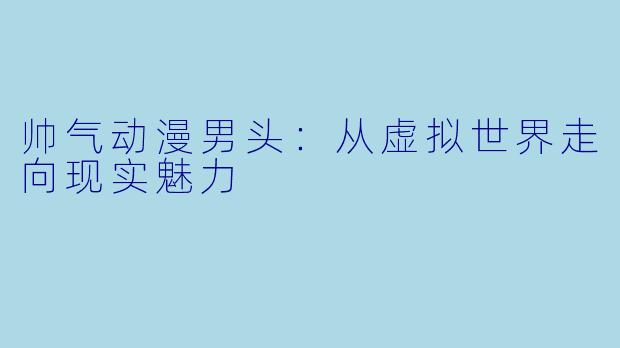 帅气动漫男头：从虚拟世界走向现实魅力
