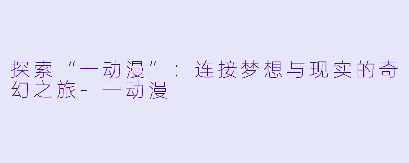 探索“一动漫”：连接梦想与现实的奇幻之旅-一动漫