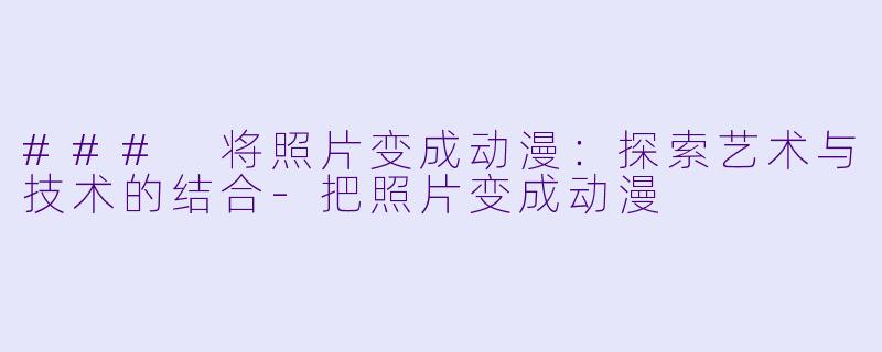 ### 将照片变成动漫：探索艺术与技术的结合-把照片变成动漫
