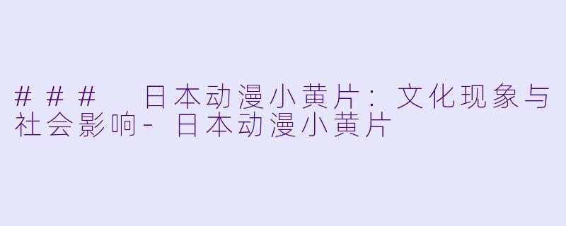 ### 日本动漫小黄片：文化现象与社会影响-日本动漫小黄片