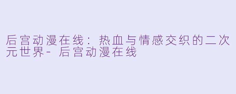 后宫动漫在线：热血与情感交织的二次元世界-后宫动漫在线