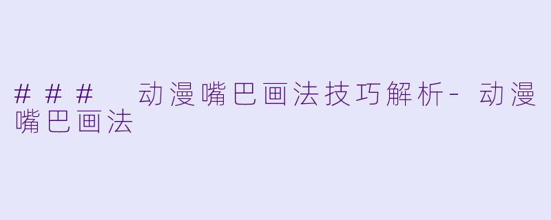 ### 动漫嘴巴画法技巧解析-动漫嘴巴画法