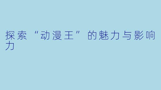 探索“动漫王”的魅力与影响力