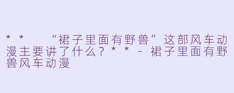 ** “裙子里面有野兽”这部风车动漫主要讲了什么?**