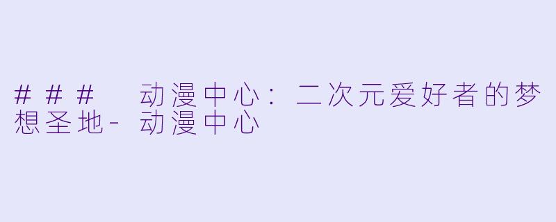 ### 动漫中心:二次元爱好者的梦想圣地