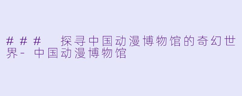 ### 探寻中国动漫博物馆的奇幻世界