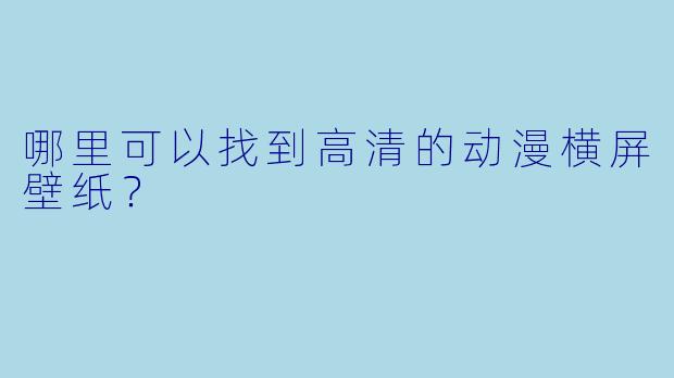 哪里可以找到高清的动漫横屏壁纸?