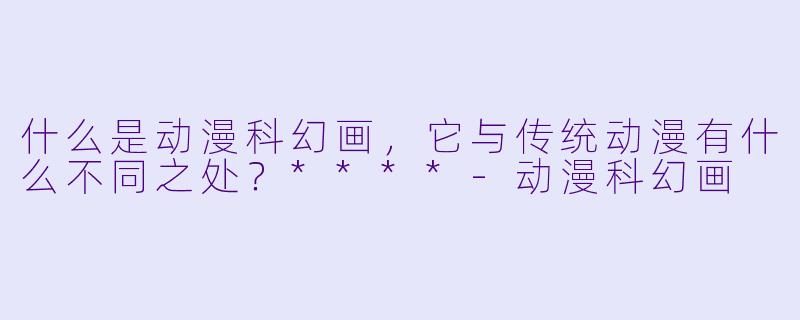 什么是动漫科幻画,它与传统动漫有什么不同之处?****