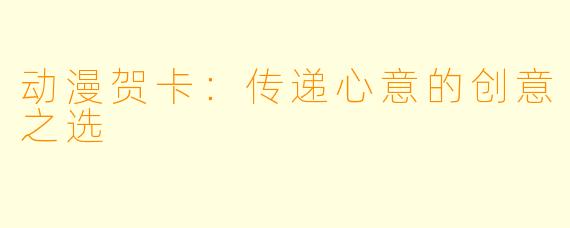 动漫贺卡：传递心意的创意之选