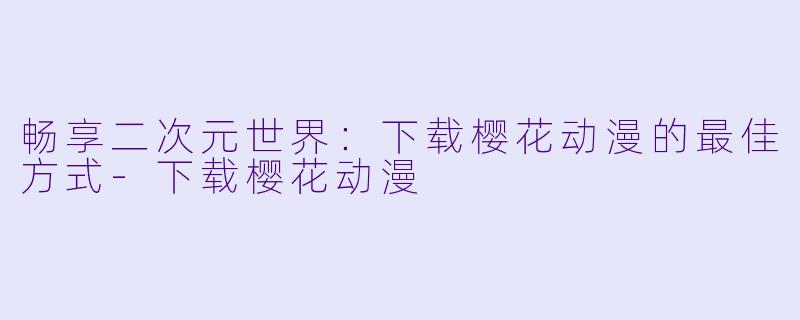 畅享二次元世界：下载樱花动漫的最佳方式-下载樱花动漫