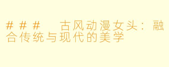 ### 古风动漫女头：融合传统与现代的美学