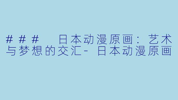 ### 日本动漫原画：艺术与梦想的交汇-日本动漫原画