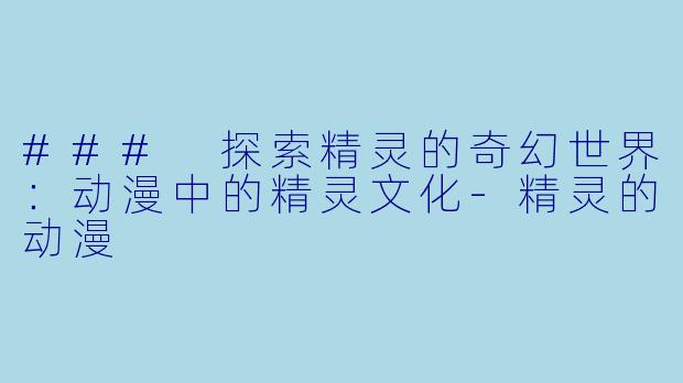 ### 探索精灵的奇幻世界：动漫中的精灵文化-精灵的动漫