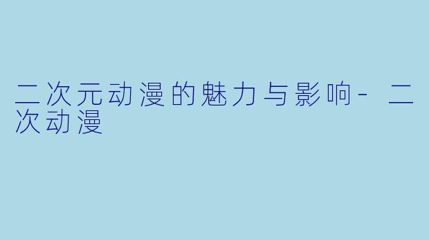 二次元动漫的魅力与影响