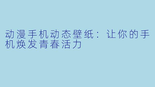 动漫手机动态壁纸:让你的手机焕发青春活力