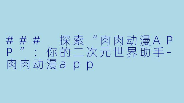 ### 探索“肉肉动漫APP”：你的二次元世界助手-肉肉动漫app