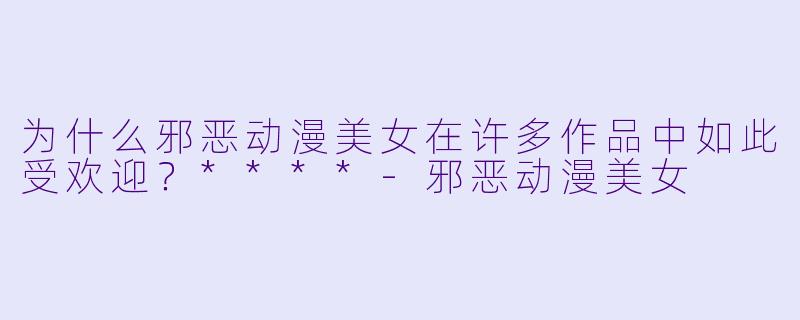 为什么邪恶动漫美女在许多作品中如此受欢迎?****