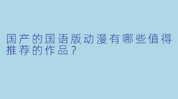 国产的国语版动漫有哪些值得推荐的作品？