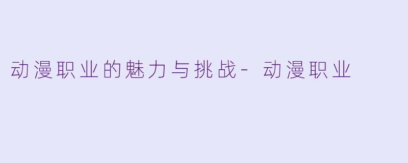 动漫职业的魅力与挑战-动漫职业