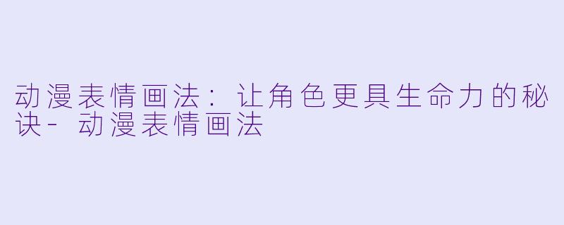 动漫表情画法:让角色更具生命力的秘诀