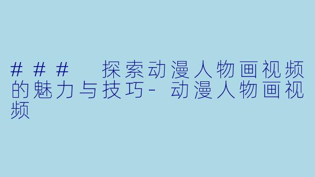 ### 探索动漫人物画视频的魅力与技巧-动漫人物画视频