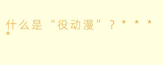 什么是“役动漫”?****