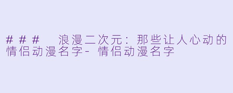 ### 浪漫二次元：那些让人心动的情侣动漫名字-情侣动漫名字