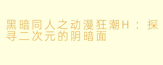 黑暗同人之动漫狂潮H:探寻二次元的阴暗面