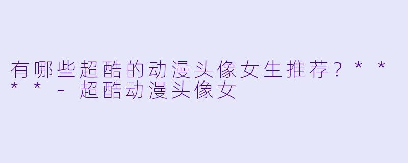 有哪些超酷的动漫头像女生推荐?****