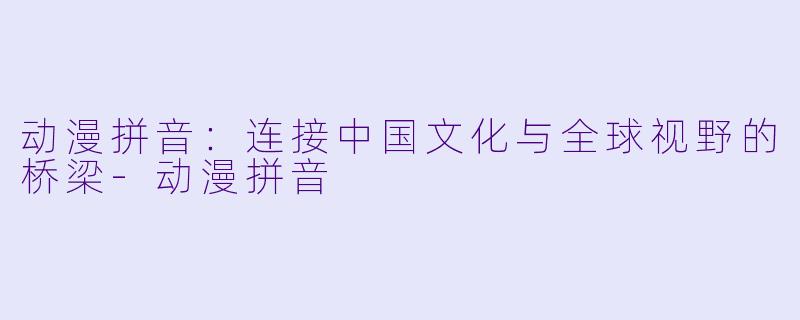动漫拼音：连接中国文化与全球视野的桥梁-动漫拼音