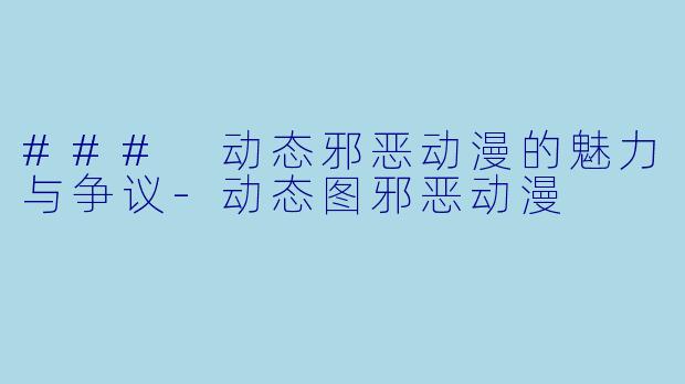 ### 动态邪恶动漫的魅力与争议-动态图邪恶动漫